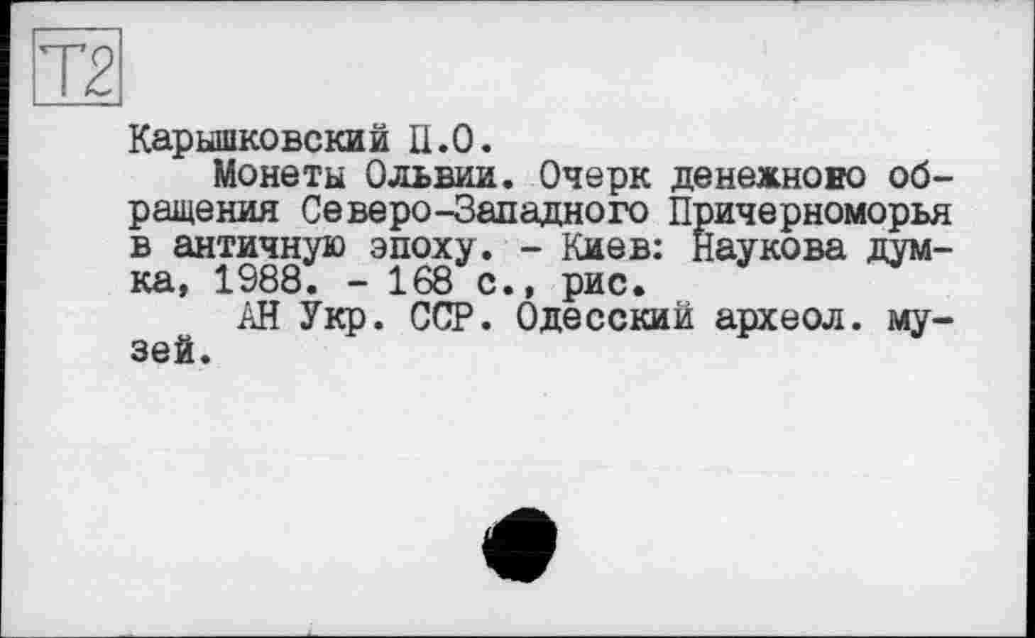 ﻿да
Карышковский П.0.
Монеты Ольвии. Очерк денежною обращения Северо-Западного Причерноморья в античную эпоху. - Киев: Наукова думка, 1988. - 168 с., рис.
АН Укр. ССР. Одесский археол. музей.